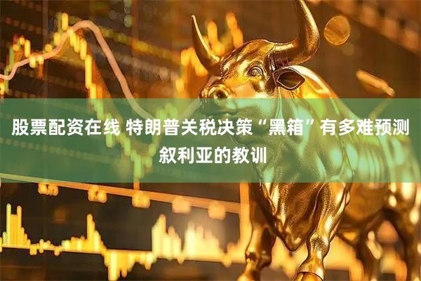 股票配资在线 特朗普关税决策“黑箱”有多难预测 叙利亚的教训
