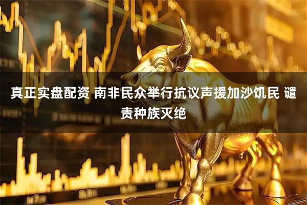 真正实盘配资 南非民众举行抗议声援加沙饥民 谴责种族灭绝