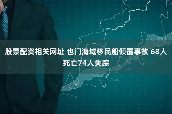 股票配资相关网址 也门海域移民船倾覆事故 68人死亡74人失踪