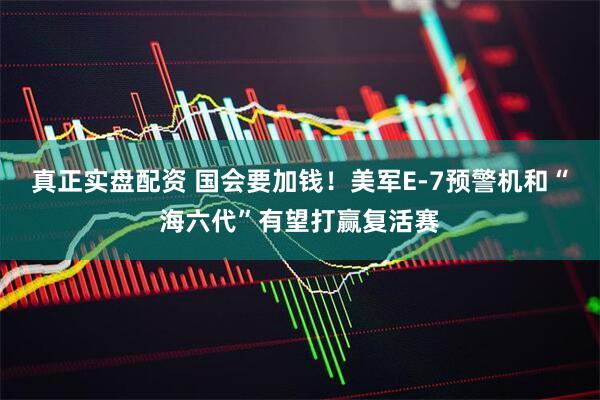 真正实盘配资 国会要加钱！美军E-7预警机和“海六代”有望打赢复活赛
