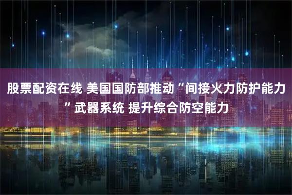 股票配资在线 美国国防部推动“间接火力防护能力”武器系统 提升综合防空能力