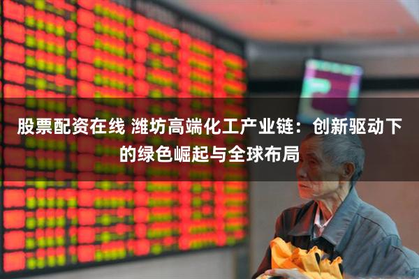 股票配资在线 潍坊高端化工产业链：创新驱动下的绿色崛起与全球布局