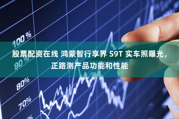 股票配资在线 鸿蒙智行享界 S9T 实车照曝光，正路测产品功能和性能