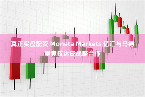 真正实盘配资 Moneta Markets 亿汇与马德里竞技达成战略合作
