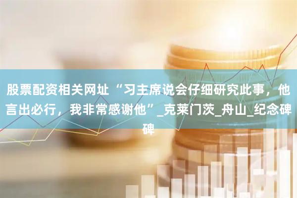 股票配资相关网址 “习主席说会仔细研究此事，他言出必行，我非常感谢他”_克莱门茨_舟山_纪念碑