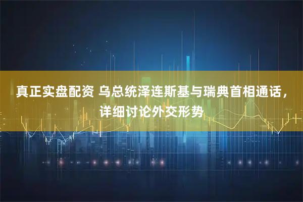 真正实盘配资 乌总统泽连斯基与瑞典首相通话，详细讨论外交形势