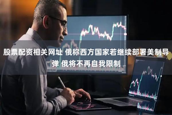 股票配资相关网址 俄称西方国家若继续部署美制导弹 俄将不再自我限制