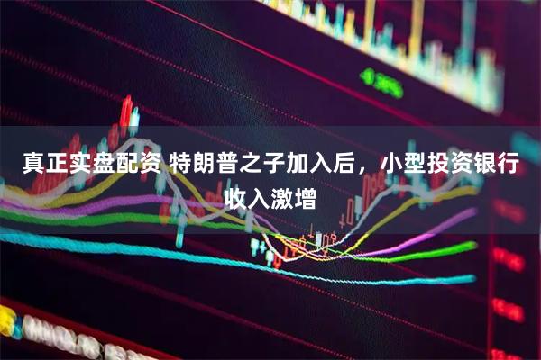真正实盘配资 特朗普之子加入后，小型投资银行收入激增