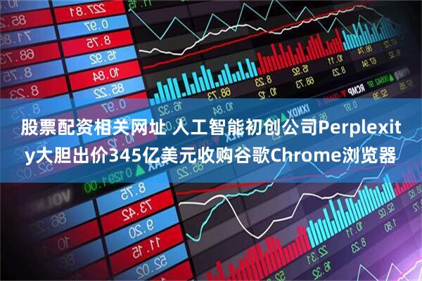 股票配资相关网址 人工智能初创公司Perplexity大胆出价345亿美元收购谷歌Chrome浏览器