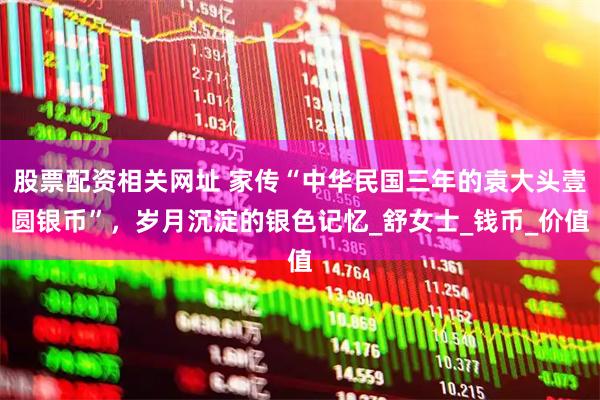 股票配资相关网址 家传“中华民国三年的袁大头壹圆银币”，岁月沉淀的银色记忆_舒女士_钱币_价值