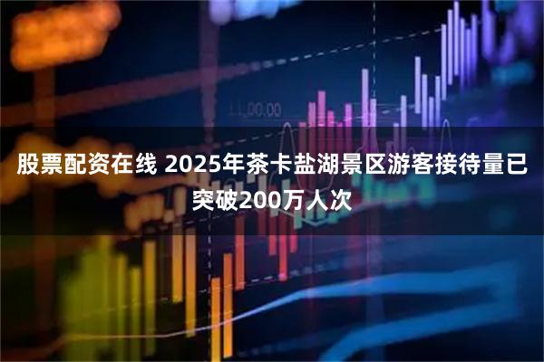 股票配资在线 2025年茶卡盐湖景区游客接待量已突破200万人次