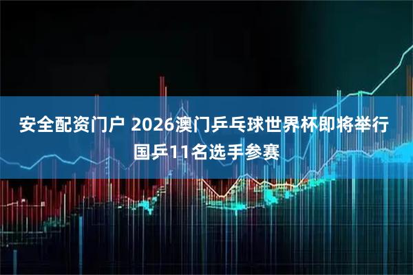 安全配资门户 2026澳门乒乓球世界杯即将举行 国乒11名选手参赛